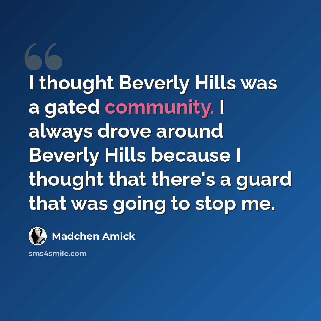 “I thought Beverly Hills was a gated community. I always drove around Beverly Hills because I thought that there's a guard that was going to stop me.” quote by Madchen Amick