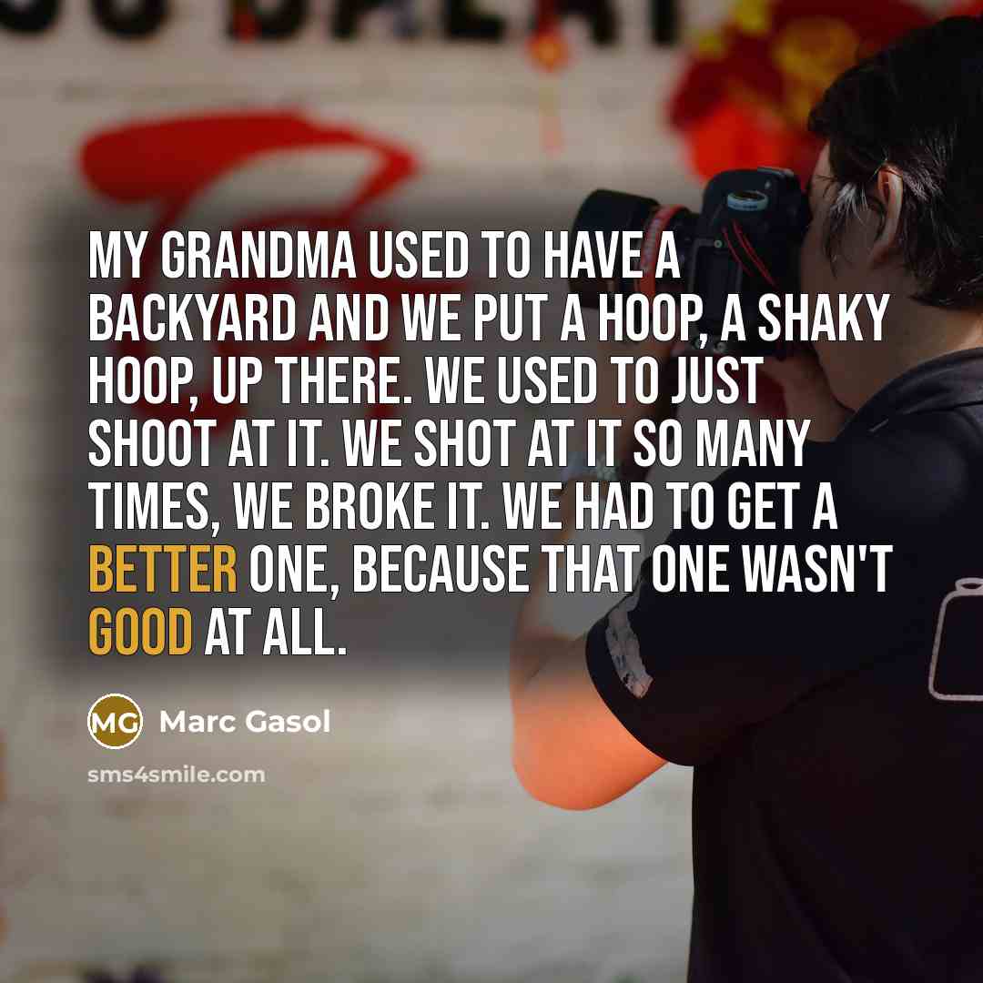 “My grandma used to have a backyard and we put a hoop, a shaky hoop, up there. We used to just shoot at it. We shot at it so many times, we broke it. We had to get a better one, because that one wasn't good at all.” quote by Marc Gasol
