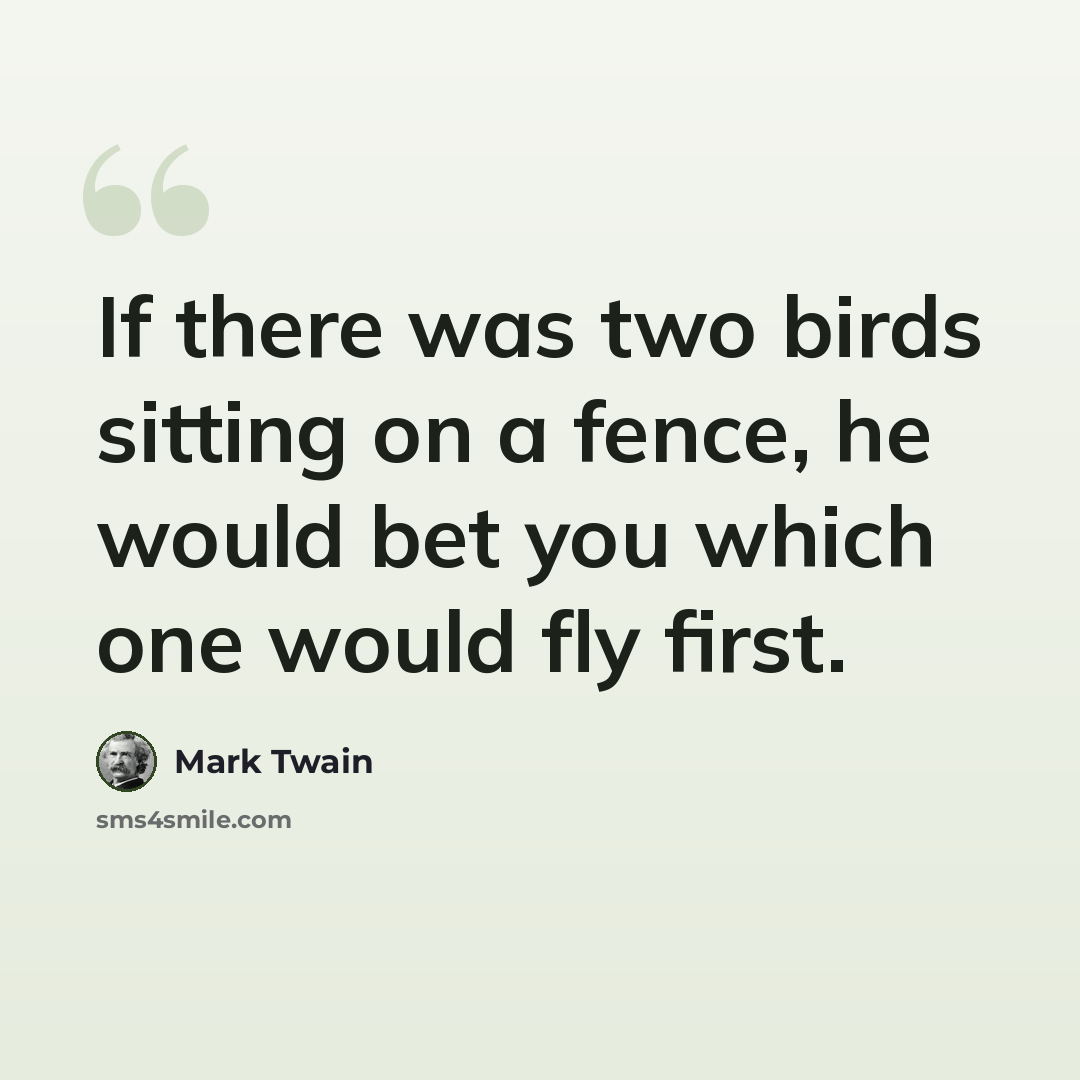 “If there was two birds sitting on a fence, he would bet you which one would fly first.” quote by Mark Twain
