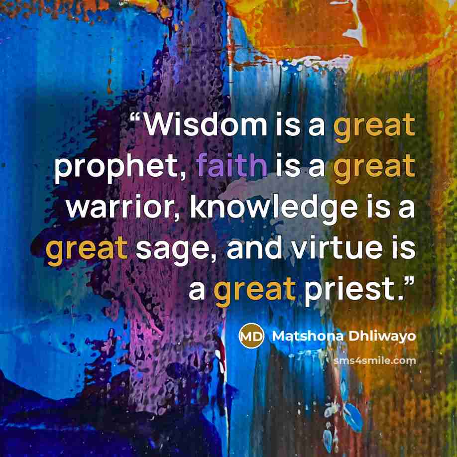 “Wisdom is a great prophet, faith is a great warrior, knowledge is a great sage, and virtue is a great priest.” quote by Matshona Dhliwayo