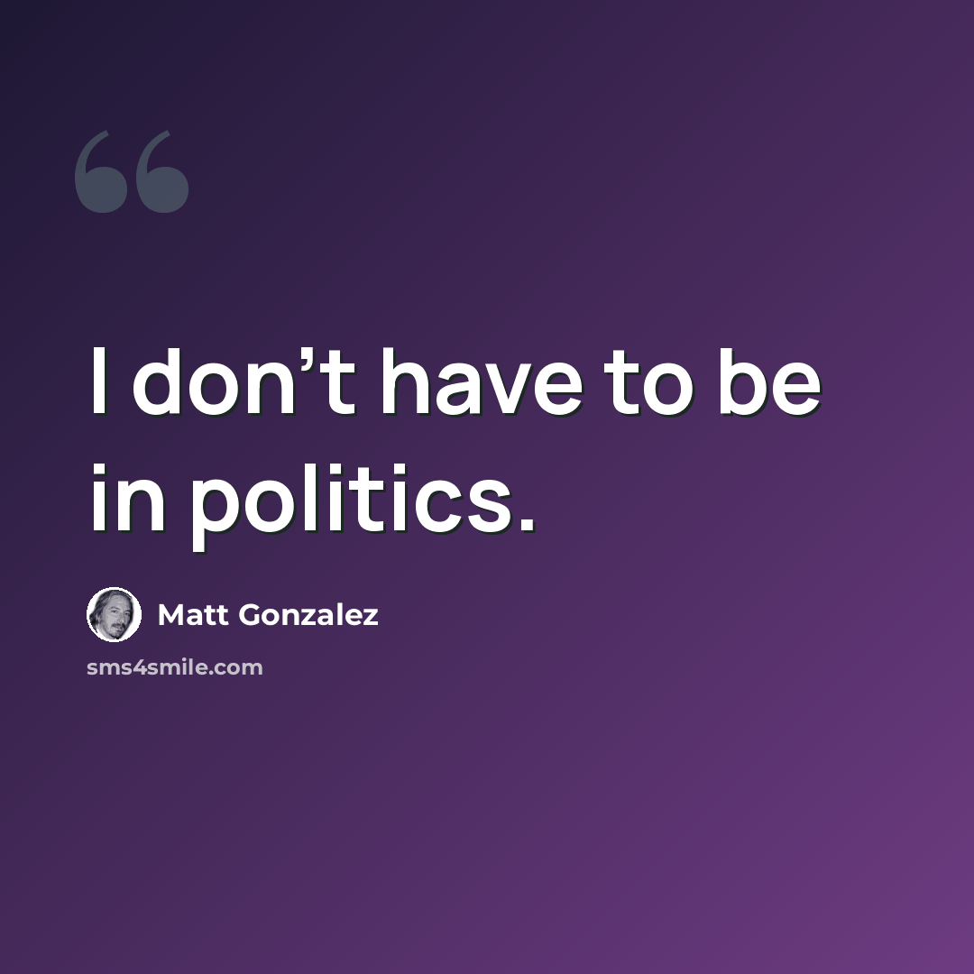“I don't have to be in politics.” quote by Matt Gonzalez