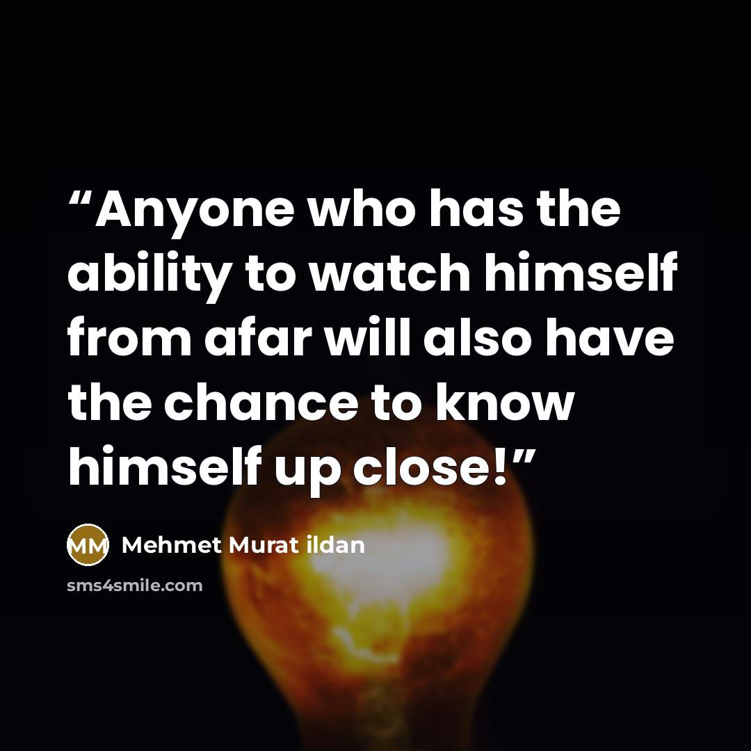 “Anyone who has the ability to watch himself from afar will also have the chance to know himself up close!” quote by Mehmet Murat ildan