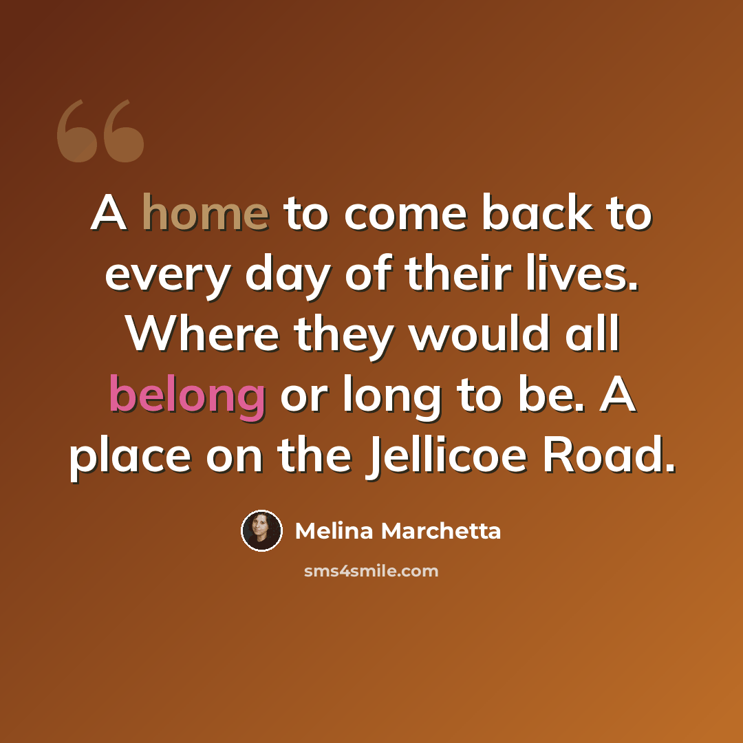 “A home to come back to every day of their lives. Where they would all belong or long to be. A place on the Jellicoe Road.” quote by Melina Marchetta