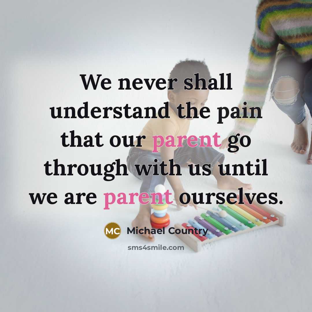 “We never shall understand the pain that our parent go through with us until we are parent ourselves.” quote by Michael Country
