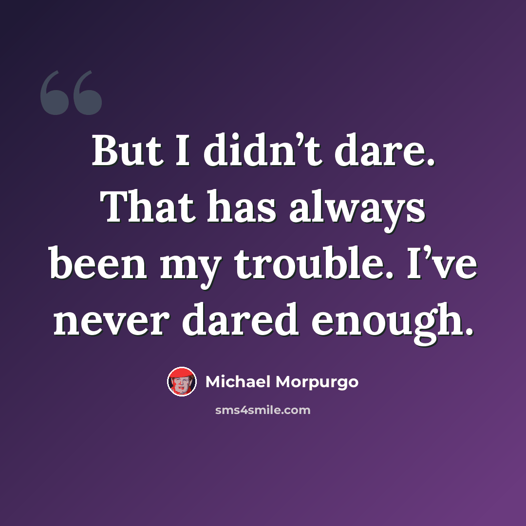 “But I didn’t dare. That has always been my trouble. I’ve never dared enough.” quote by Michael Morpurgo