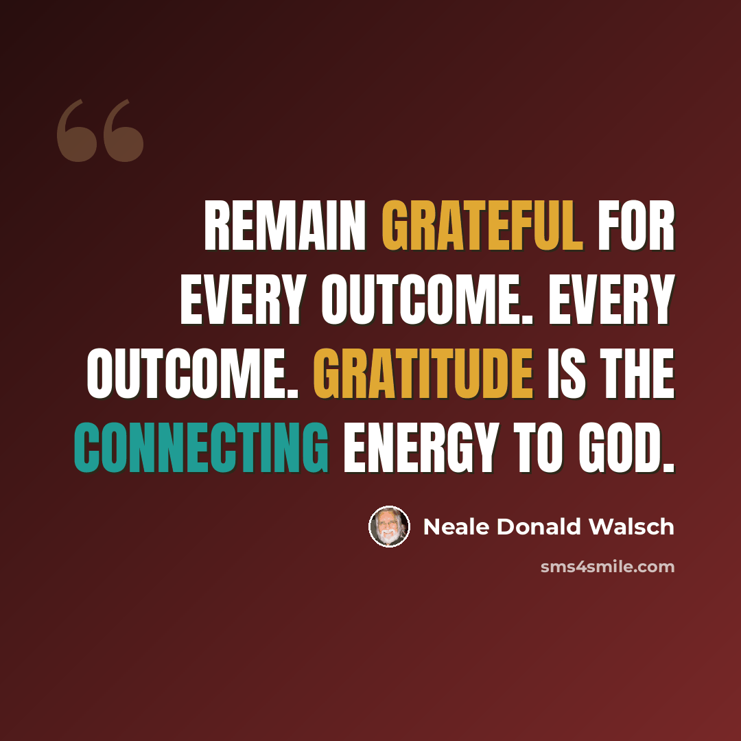 “Remain grateful for every outcome. Every outcome. Gratitude is the connecting energy to God.” quote by Neale Donald Walsch