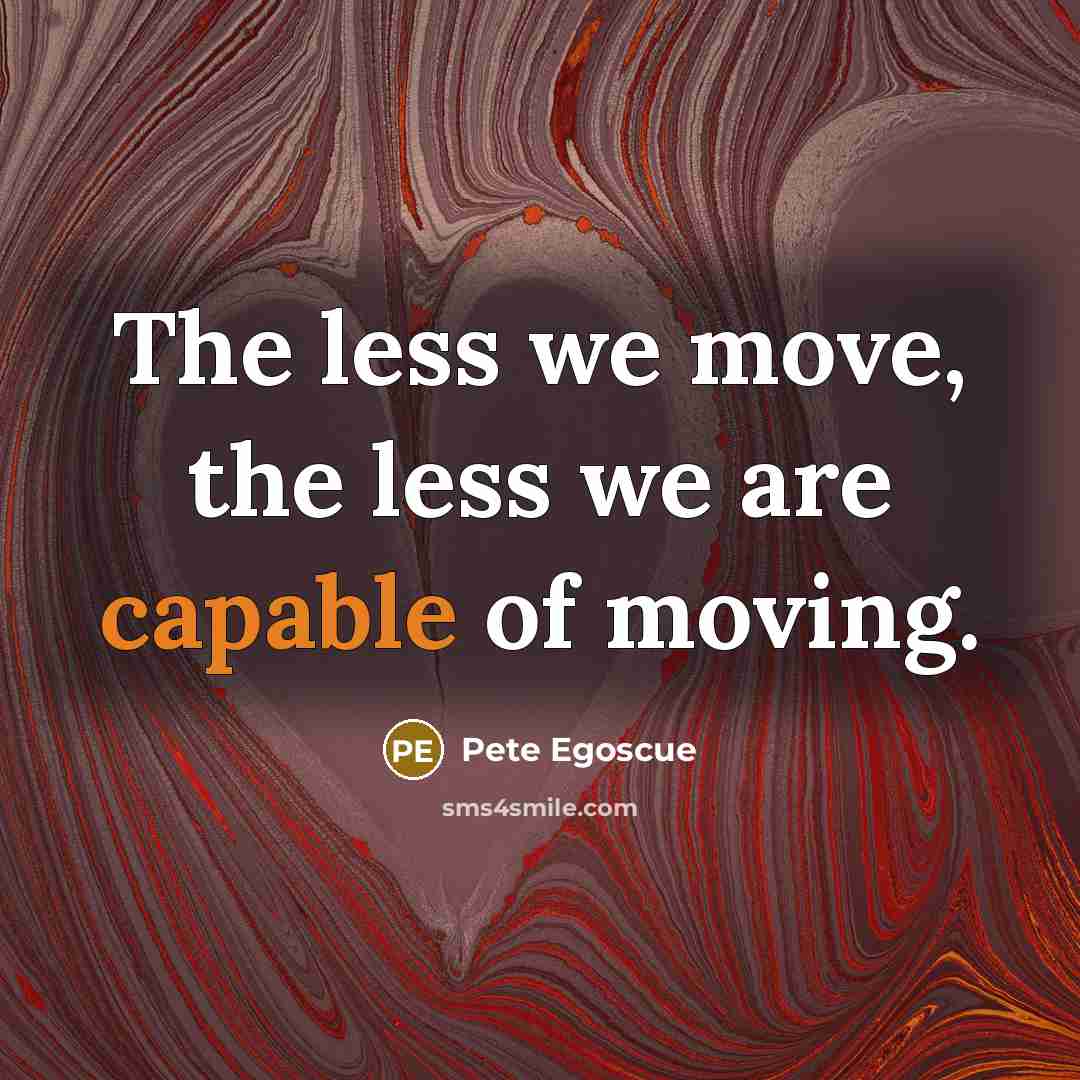 “The less we move, the less we are capable of moving.” quote by Pete Egoscue