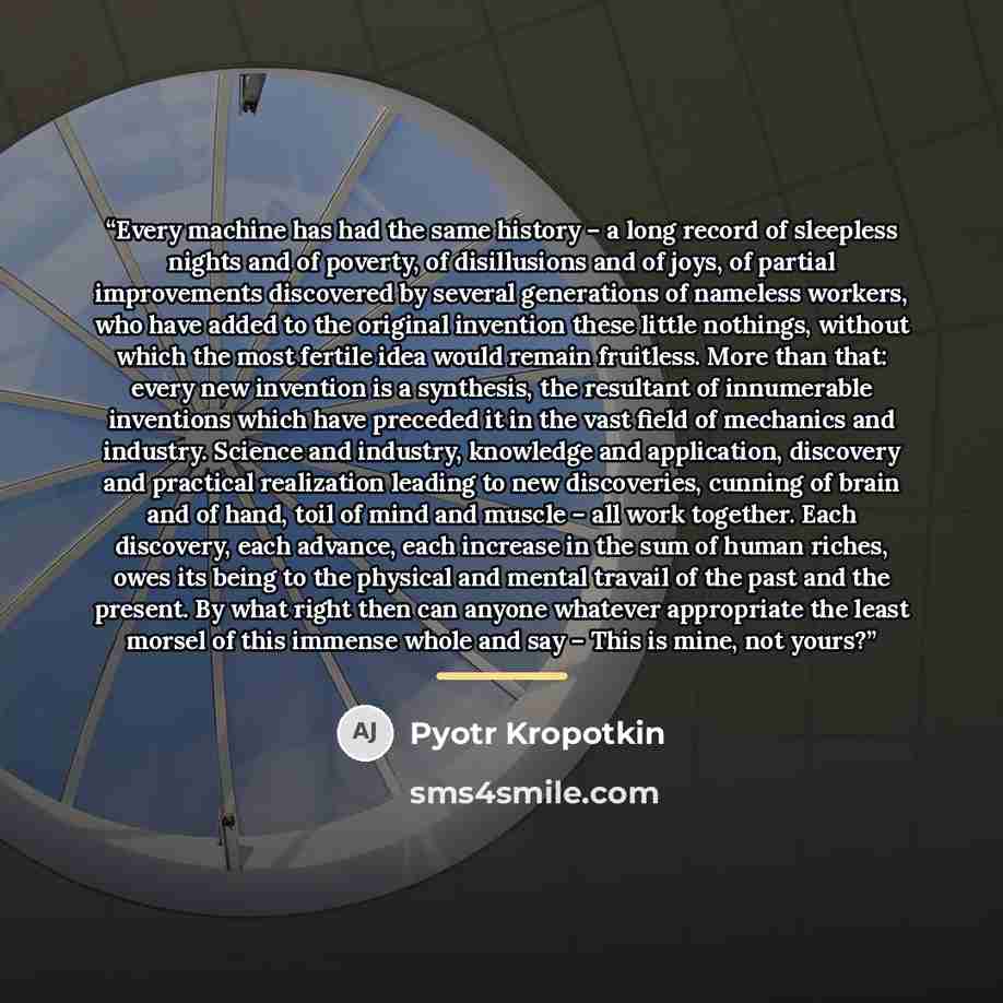 “Every machine has had the same history – a long record of sleepless nights and of poverty, of disillusions and of joys, of partial improvements discovered by several generations of nameless workers, who have added to the original invention these little nothings, without which the most fertile idea…” quote by Pyotr Kropotkin