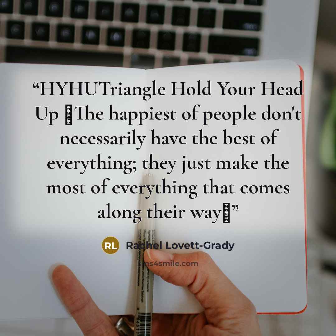 “HYHUTriangle Hold Your Head Up ♥The happiest of people don't necessarily have the best of everything; they just make the most of everything that comes along their way♥” quote by Rachel Lovett-Grady