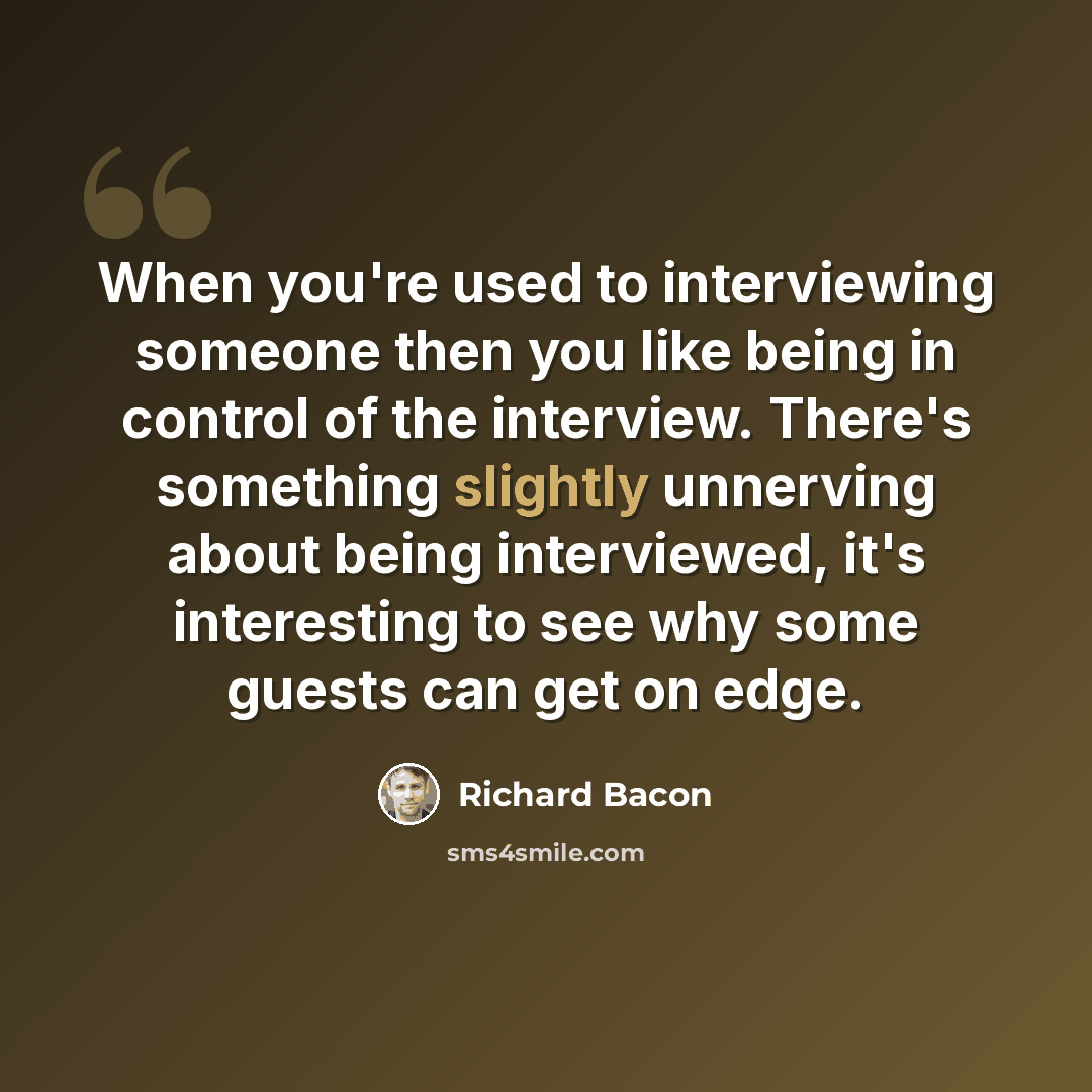 “When you're used to interviewing someone then you like being in control of the interview. There's something slightly unnerving about being interviewed, it's interesting to see why some guests can get on edge.” quote by Richard Bacon