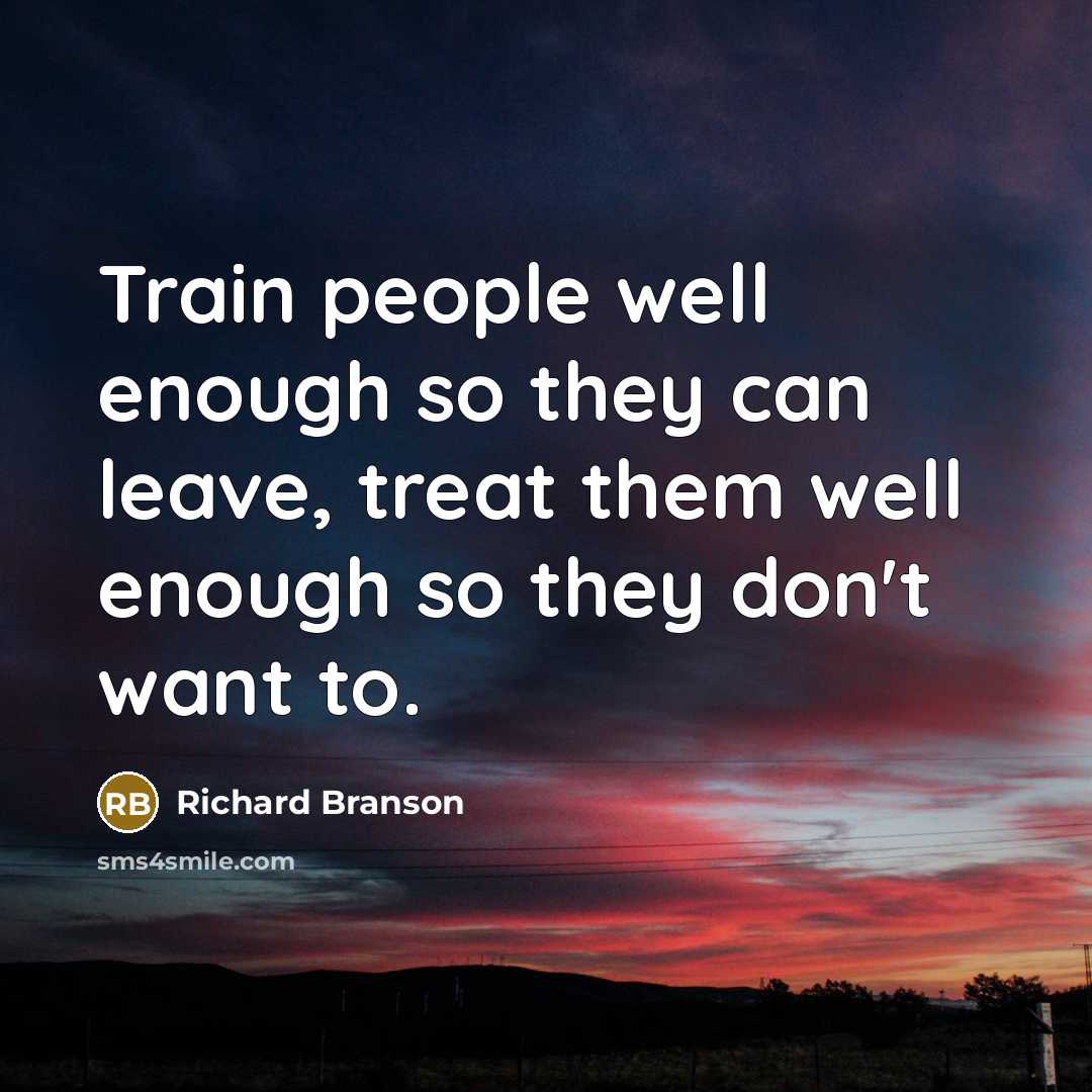 “Train people well enough so they can leave, treat them well enough so they don't want to.” quote by Richard Branson