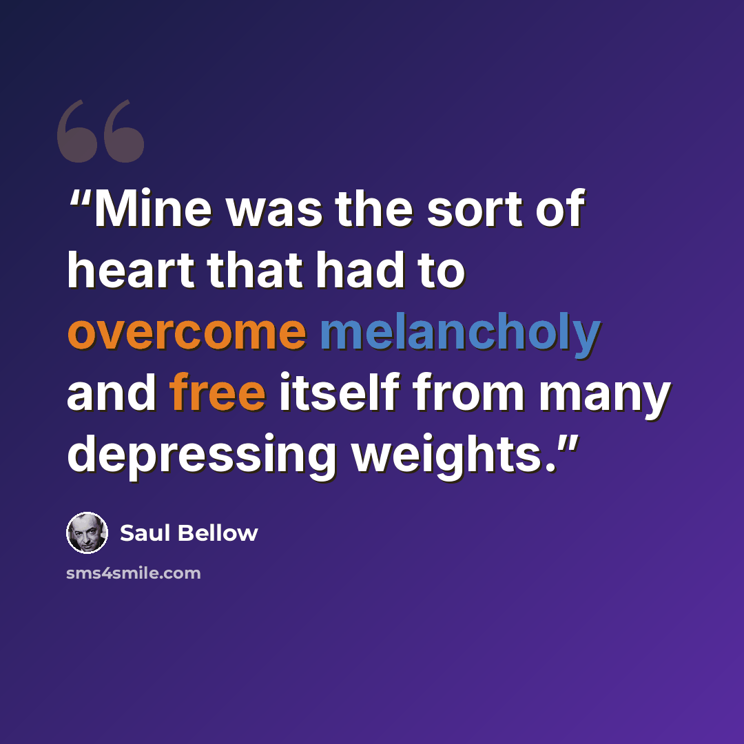 “Mine was the sort of heart that had to overcome melancholy and free itself from many depressing weights.” quote by Saul Bellow