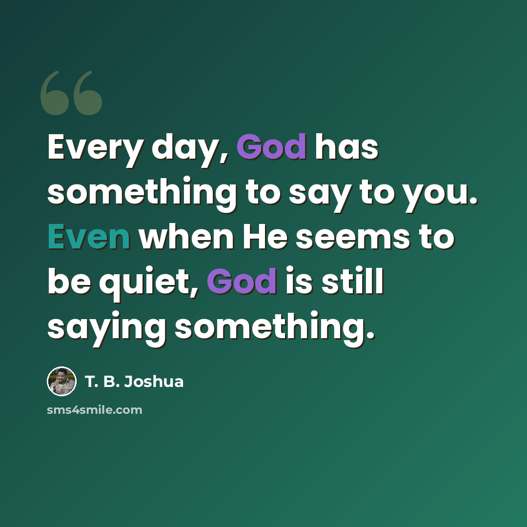 “Every day, God has something to say to you. Even when He seems to be quiet, God is still saying something.” quote by T. B. Joshua