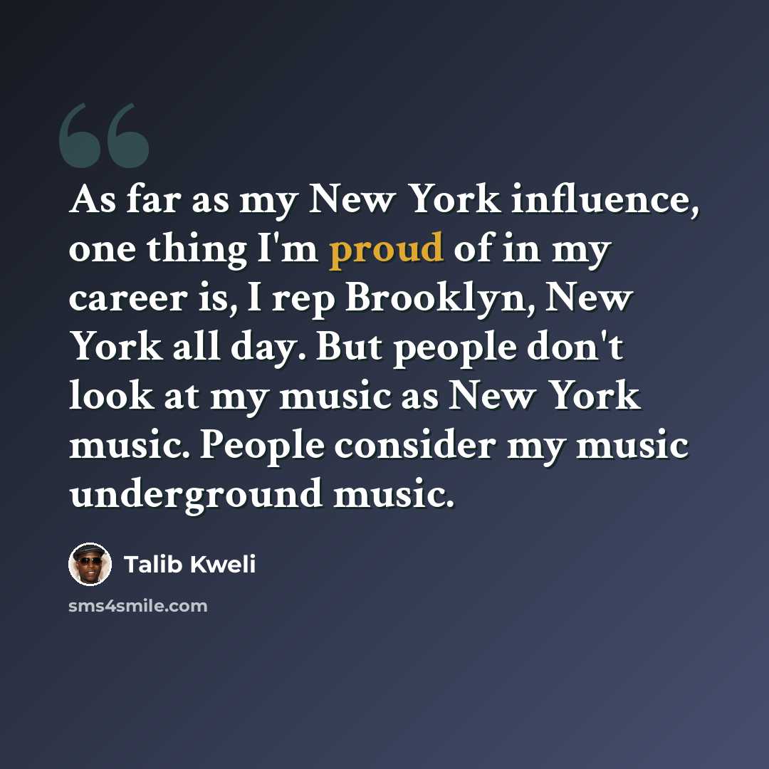 “As far as my New York influence, one thing I'm proud of in my career is, I rep Brooklyn, New York all day. But people don't look at my music as New York music. People consider my music underground music.” quote by Talib Kweli