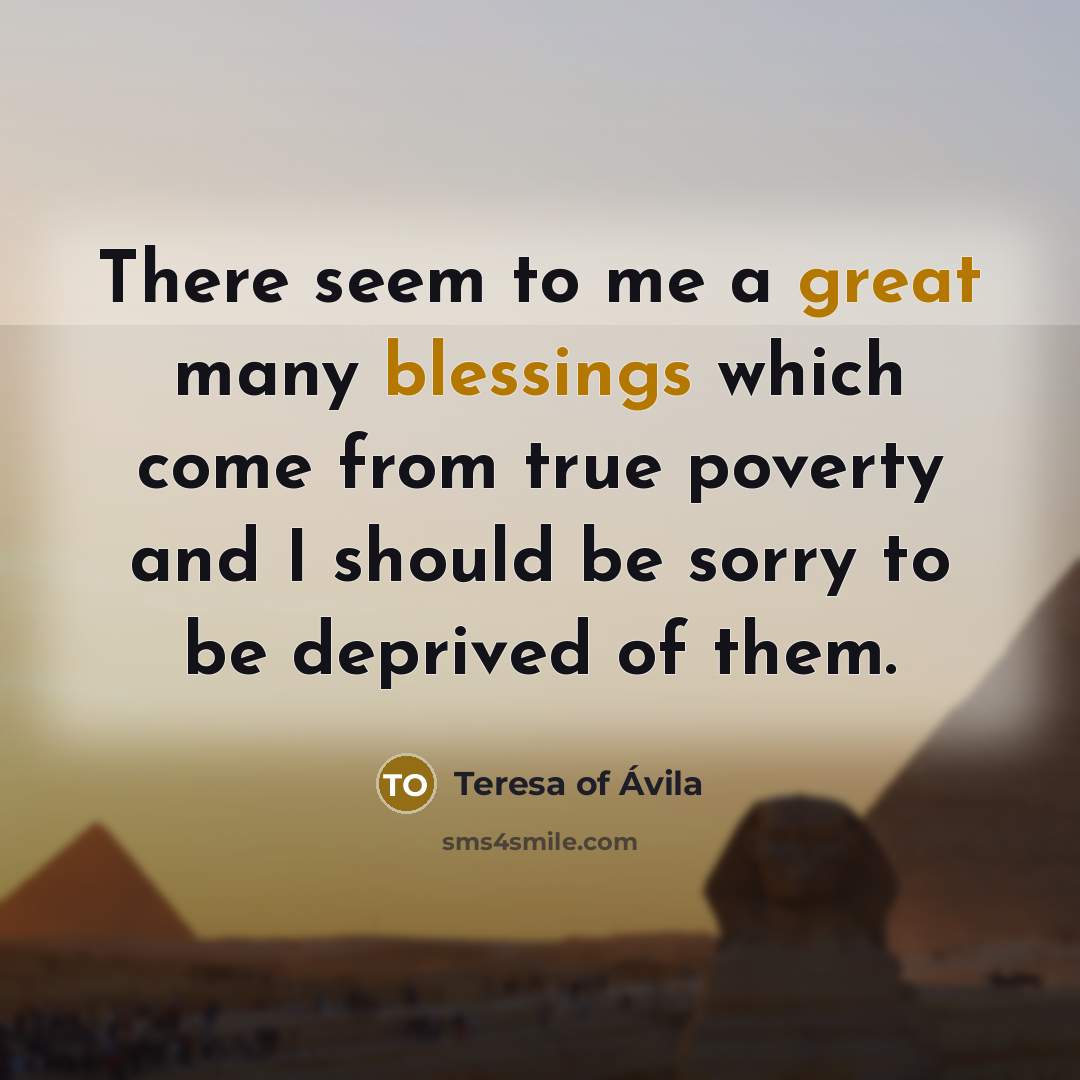 “There seem to me a great many blessings which come from true poverty and I should be sorry to be deprived of them.” quote by Teresa of Avila