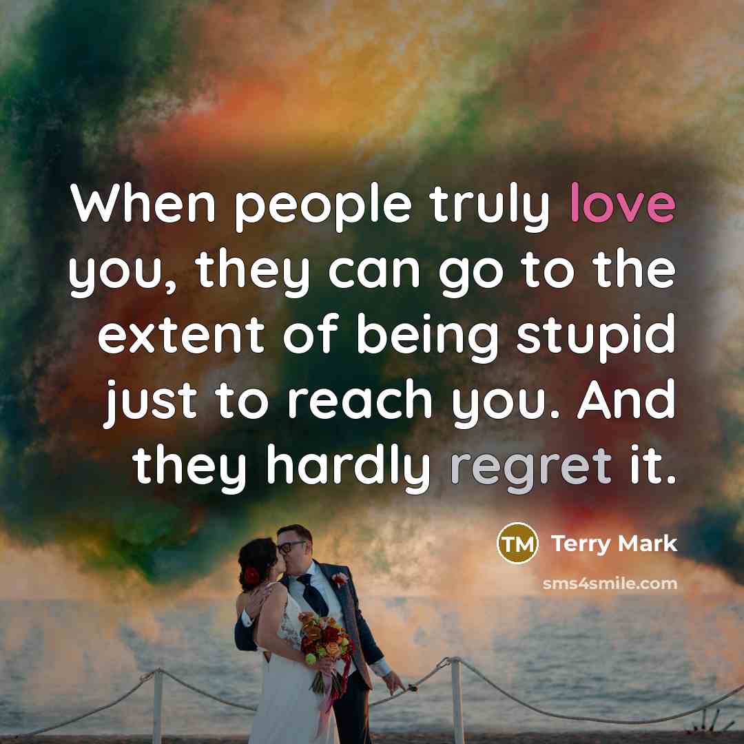 “When people truly love you, they can go to the extent of being stupid just to reach you. And they hardly regret it.” quote by Terry Mark