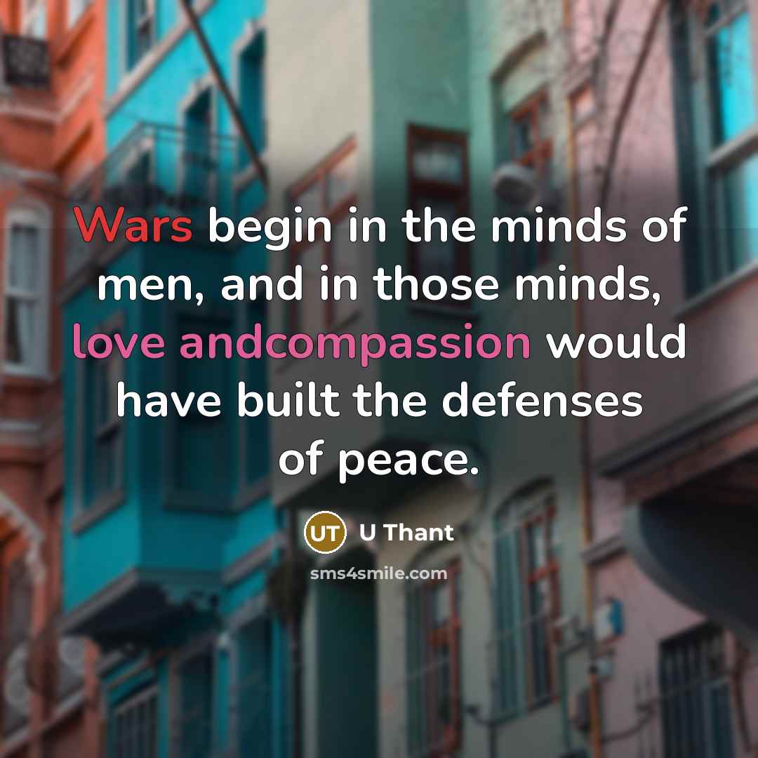 “Wars begin in the minds of men, and in those minds, love andcompassion would have built the defenses of peace.” quote by U Thant