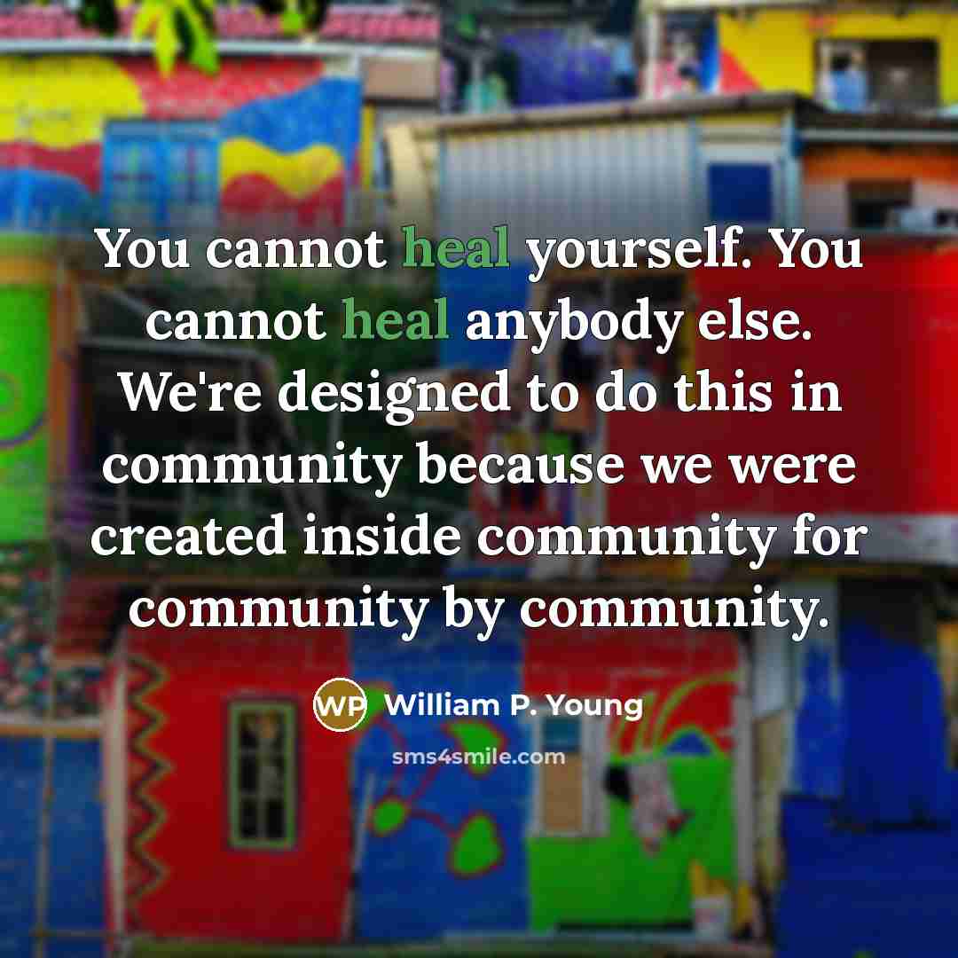 “You cannot heal yourself. You cannot heal anybody else. We're designed to do this in community because we were created inside community for community by community.” quote by William P. Young