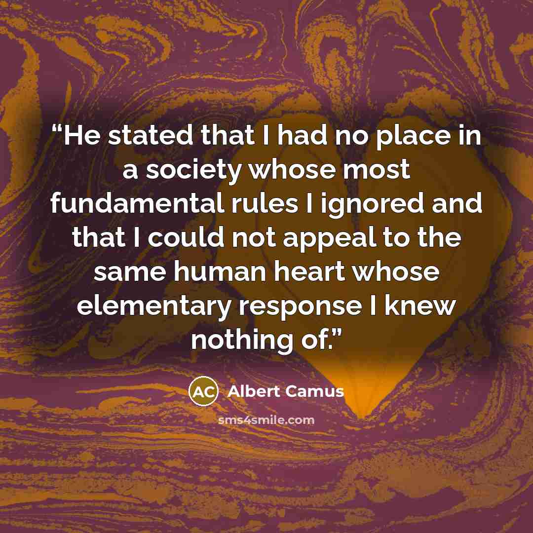 “He stated that I had no place in a society whose most fundamental rules I ignored and that I could not appeal to the same human heart whose elementary response I knew nothing of.” quote by Albert Camus