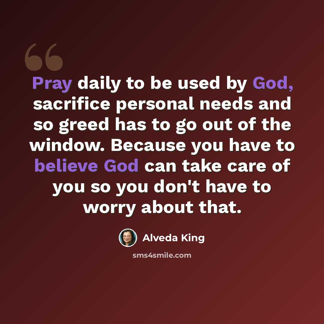 “Pray daily to be used by God, sacrifice personal needs and so greed has to go out of the window. Because you have to believe God can take care of you so you don't have to worry about that.” quote by Alveda King