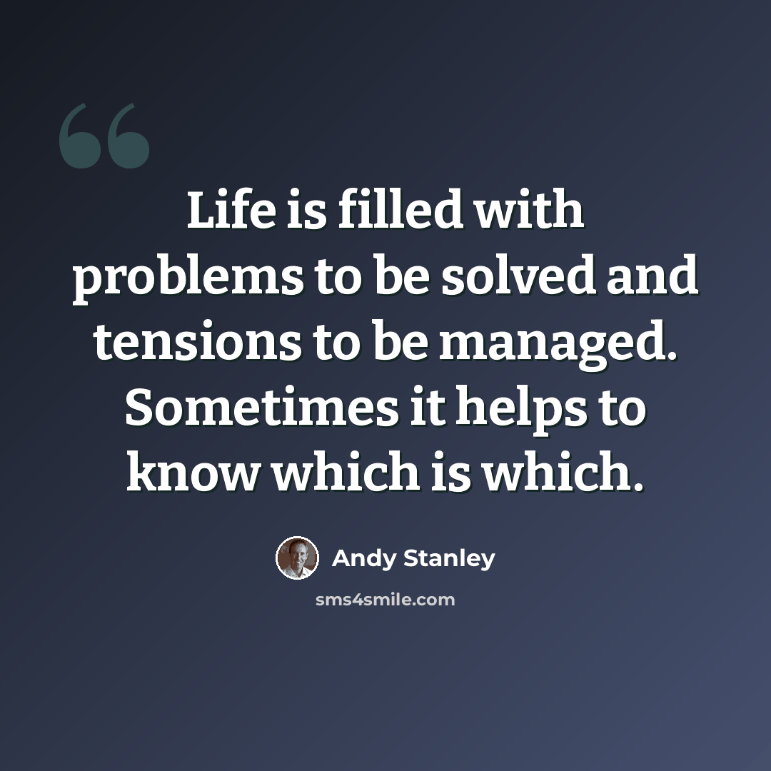 “Life is filled with problems to be solved and tensions to be managed. Sometimes it helps to know which is which.” quote by Andy Stanley