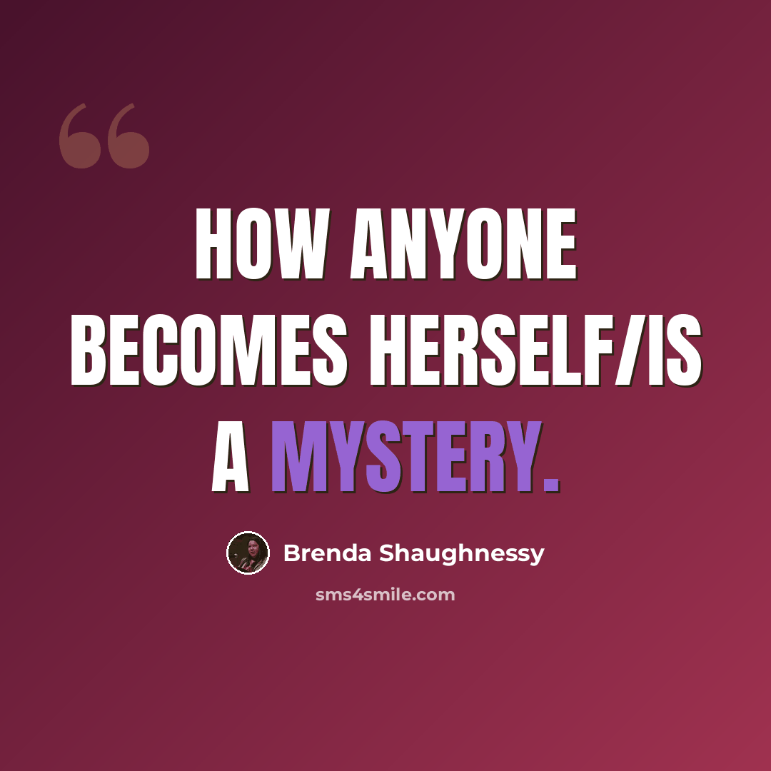 “How anyone becomes herself/is a mystery.” quote by Brenda Shaughnessy