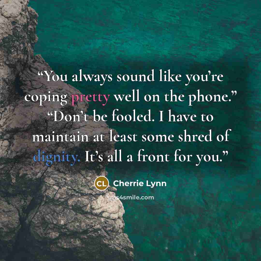 “You always sound like you’re coping pretty well on the phone.” “Don’t be fooled. I have to maintain at least some shred of dignity. It’s all a front for you.” quote by Cherrie Lynn