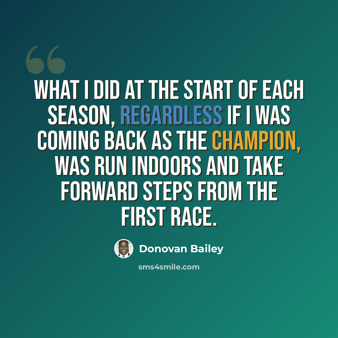 “What I did at the start of each season, regardless if I was coming back as the champion, was run indoors and take forward steps from the first race.” quote by Donovan Bailey