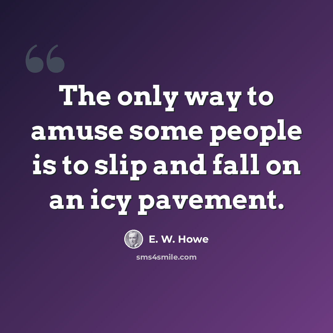 “The only way to amuse some people is to slip and fall on an icy pavement.” quote by E. W. Howe