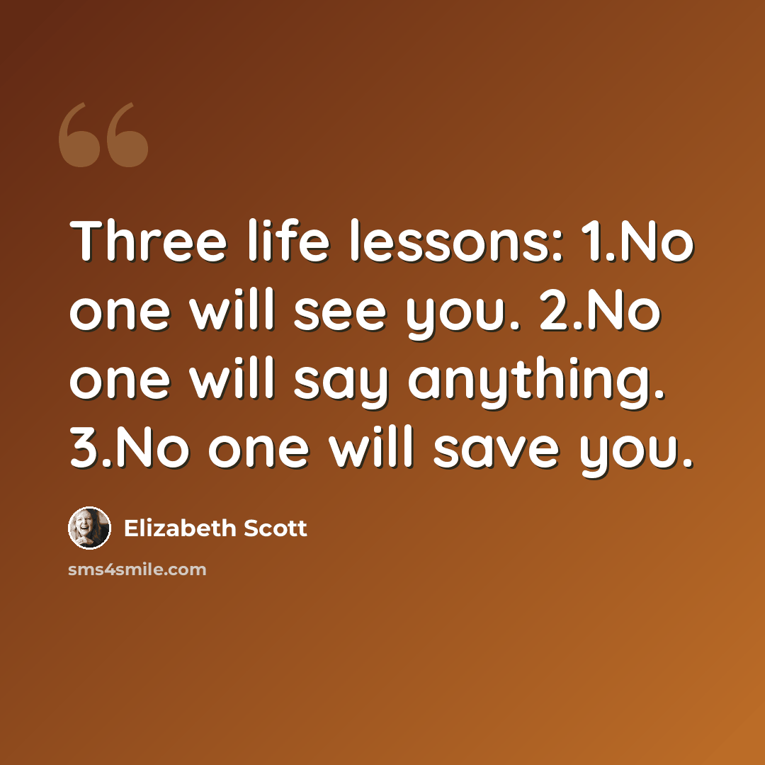 “Three life lessons: 1.No one will see you. 2.No one will say anything. 3.No one will save you.” quote by Elizabeth Scott