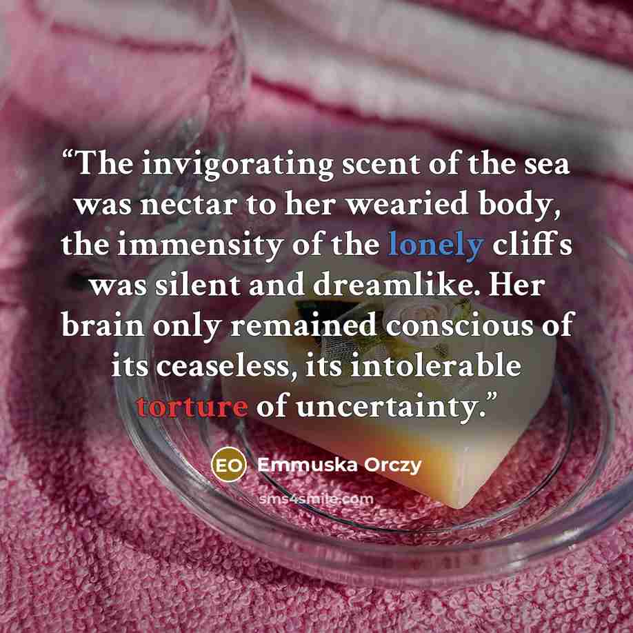 “The invigorating scent of the sea was nectar to her wearied body, the immensity of the lonely cliffs was silent and dreamlike. Her brain only remained conscious of its ceaseless, its intolerable torture of uncertainty.” quote by Emmuska Orczy