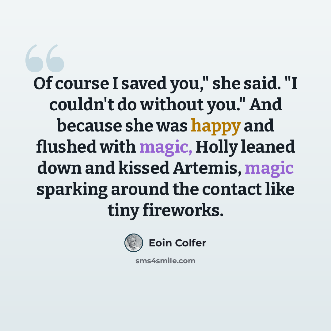 “Of course I saved you," she said. "I couldn't do without you." And because she was happy and flushed with magic, Holly leaned down and kissed Artemis, magic sparking around the contact like tiny fireworks.” quote by Eoin Colfer