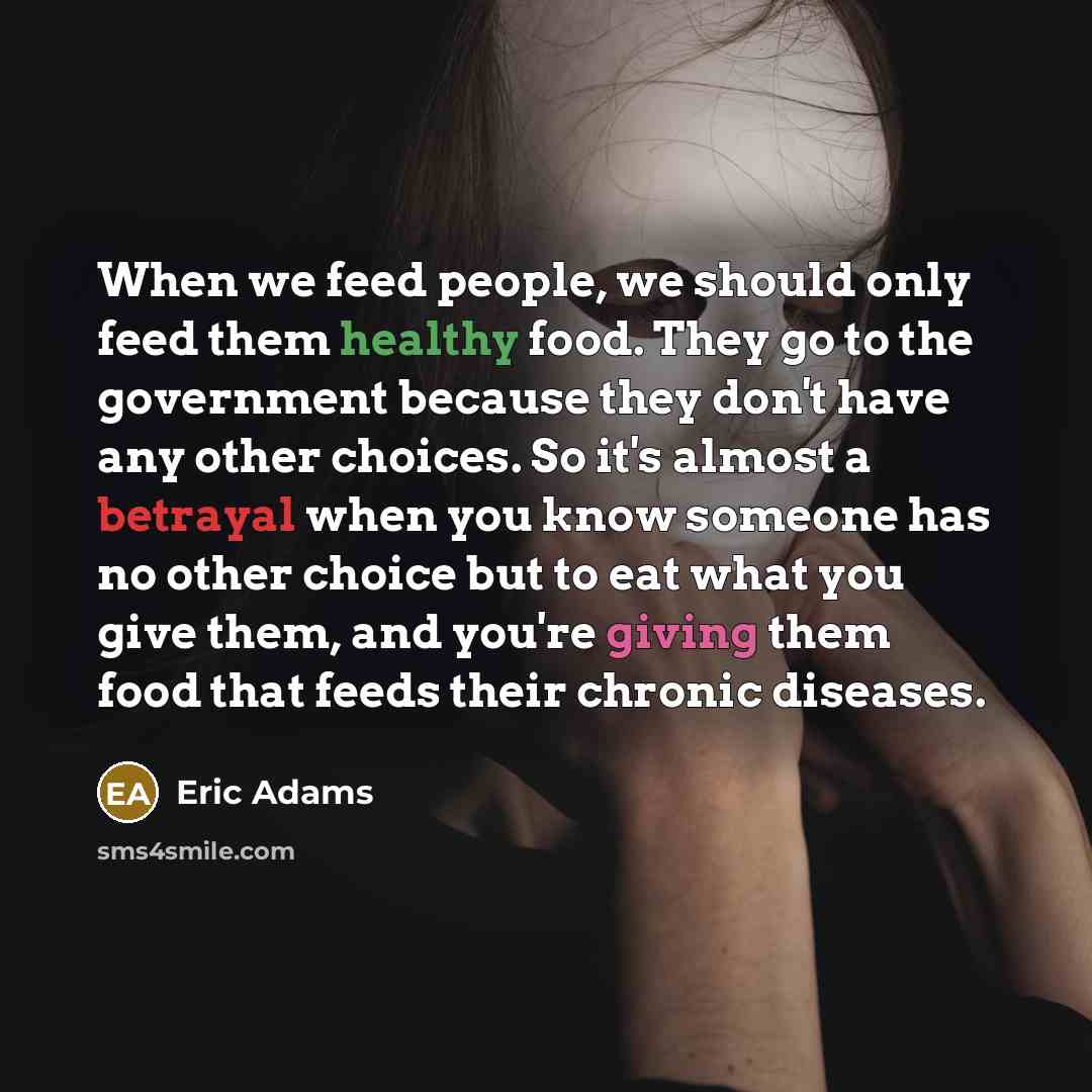 “When we feed people, we should only feed them healthy food. They go to the government because they don't have any other choices. So it's almost a betrayal when you know someone has no other choice but to eat what you give them, and you're giving them food that feeds their chronic diseases.” quote by Eric Adams