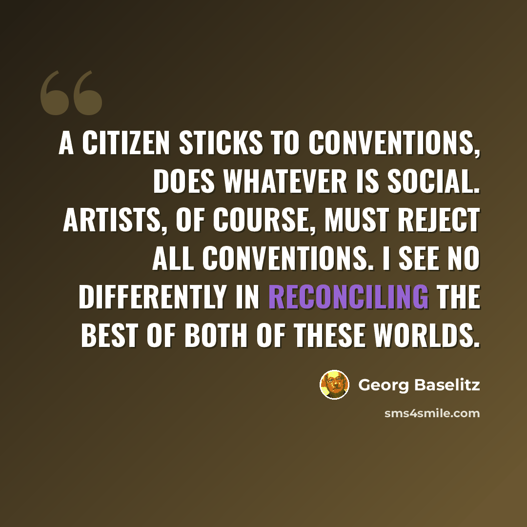 “A citizen sticks to conventions, does whatever is social. Artists, of course, must reject all conventions. I see no differently in reconciling the best of both of these worlds.” quote by Georg Baselitz