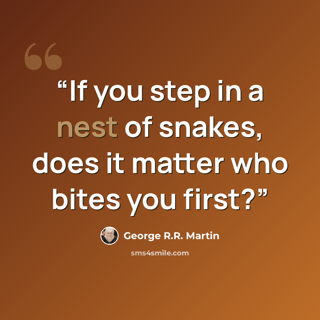 “If you step in a nest of snakes, does it matter who bites you first?” quote by George R.R. Martin