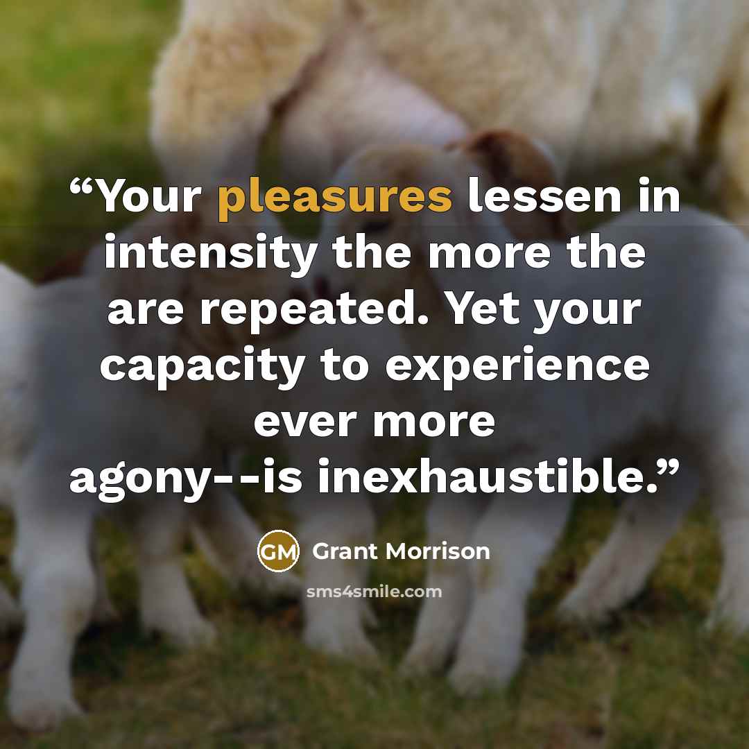 “Your pleasures lessen in intensity the more the are repeated. Yet your capacity to experience ever more agony--is inexhaustible.” quote by Grant Morrison