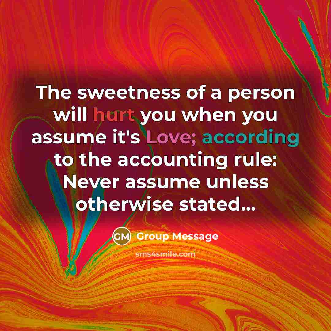 “The sweetness of a person will hurt you when you assume it's Love; according to the accounting rule: Never assume unless otherwise stated…” quote by Group Message