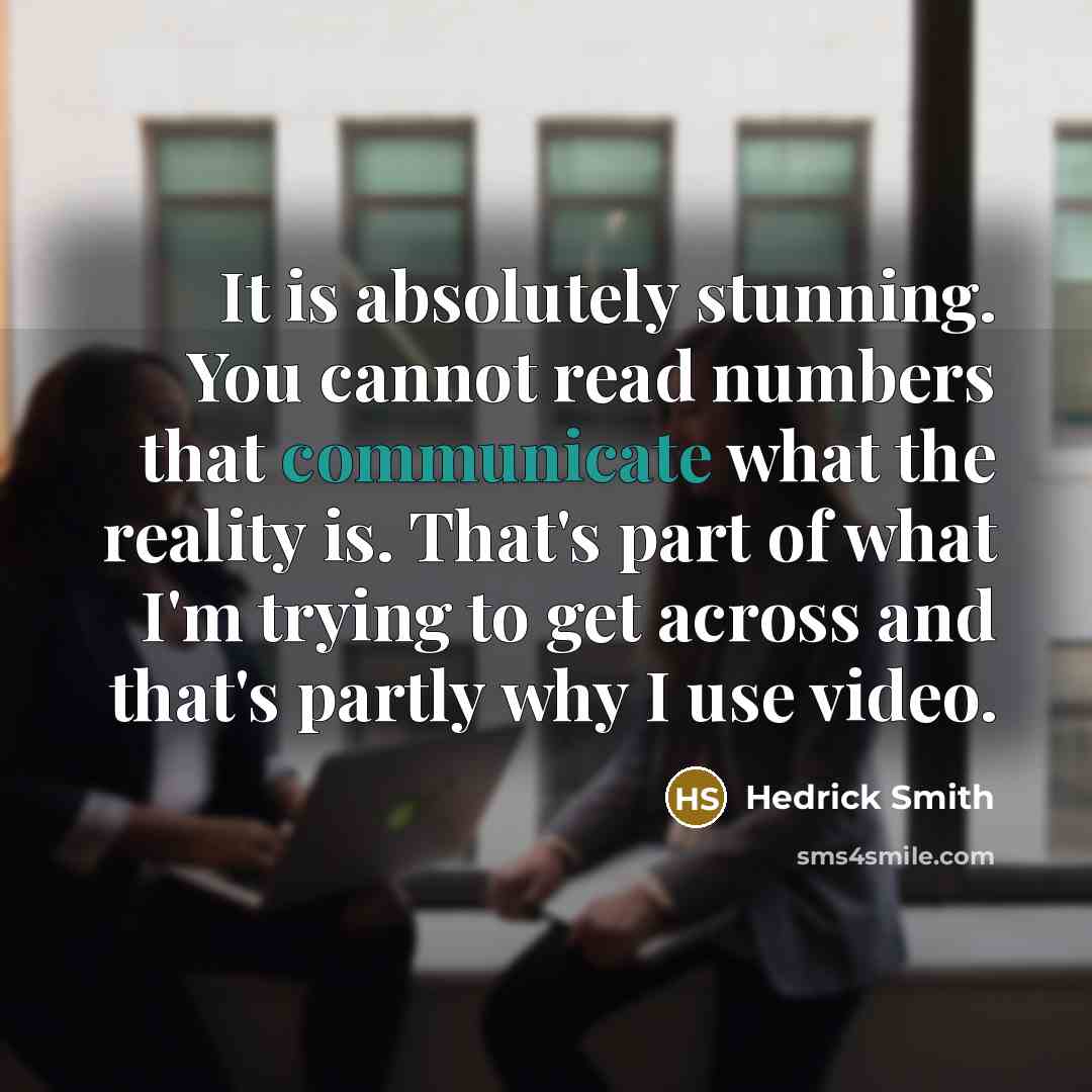 “It is absolutely stunning. You cannot read numbers that communicate what the reality is. That's part of what I'm trying to get across and that's partly why I use video.” quote by Hedrick Smith