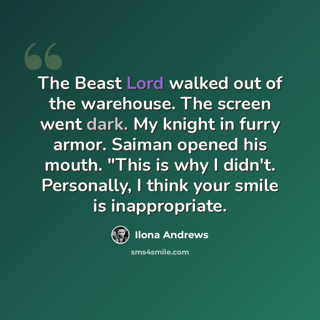 “The Beast Lord walked out of the warehouse. The screen went dark. My knight in furry armor. Saiman opened his mouth. "This is why I didn't. Personally, I think your smile is inappropriate.” quote by Ilona Andrews