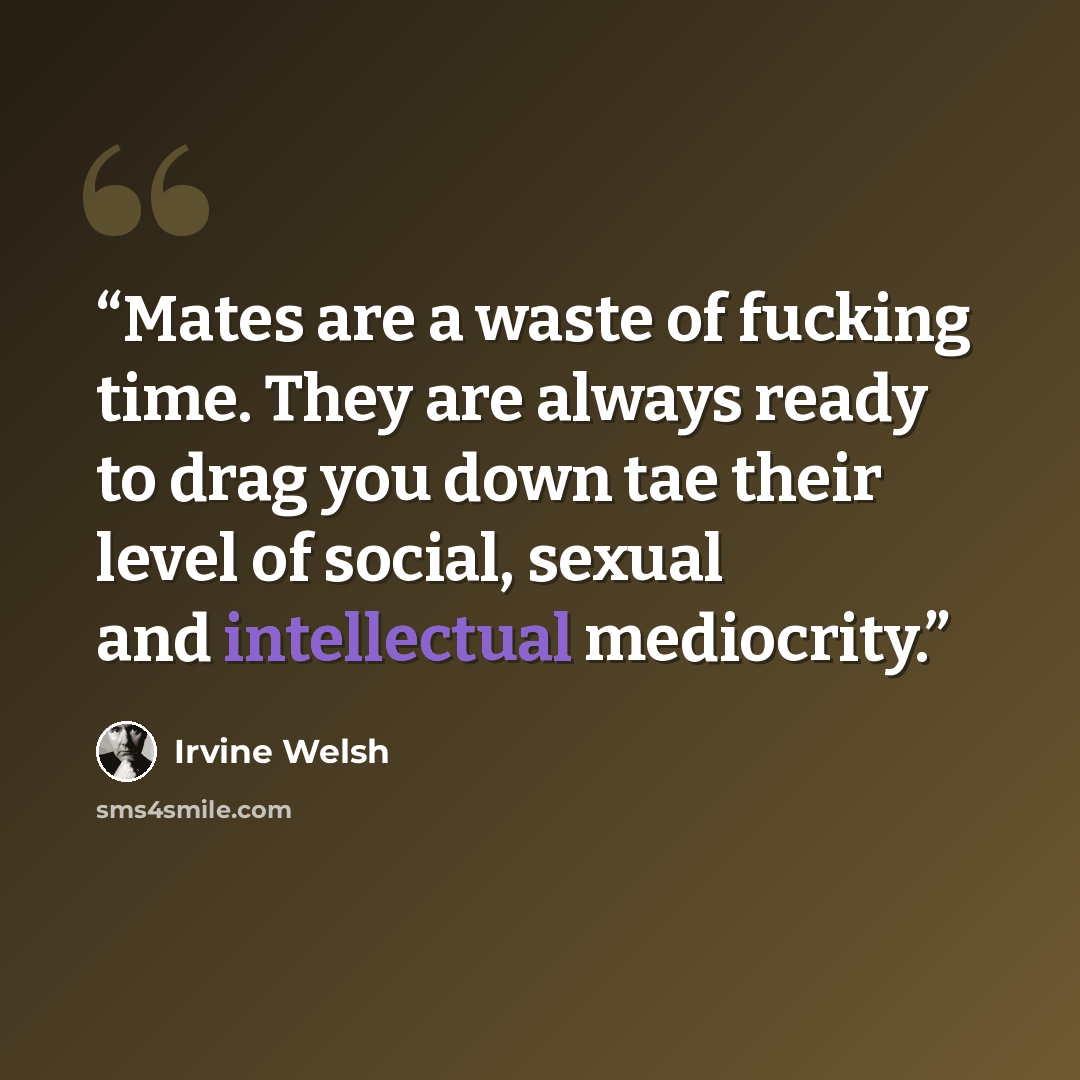 “Mates are a waste of fucking time. They are always ready to drag you down tae their level of social, sexual and intellectual mediocrity.” quote by Irvine Welsh