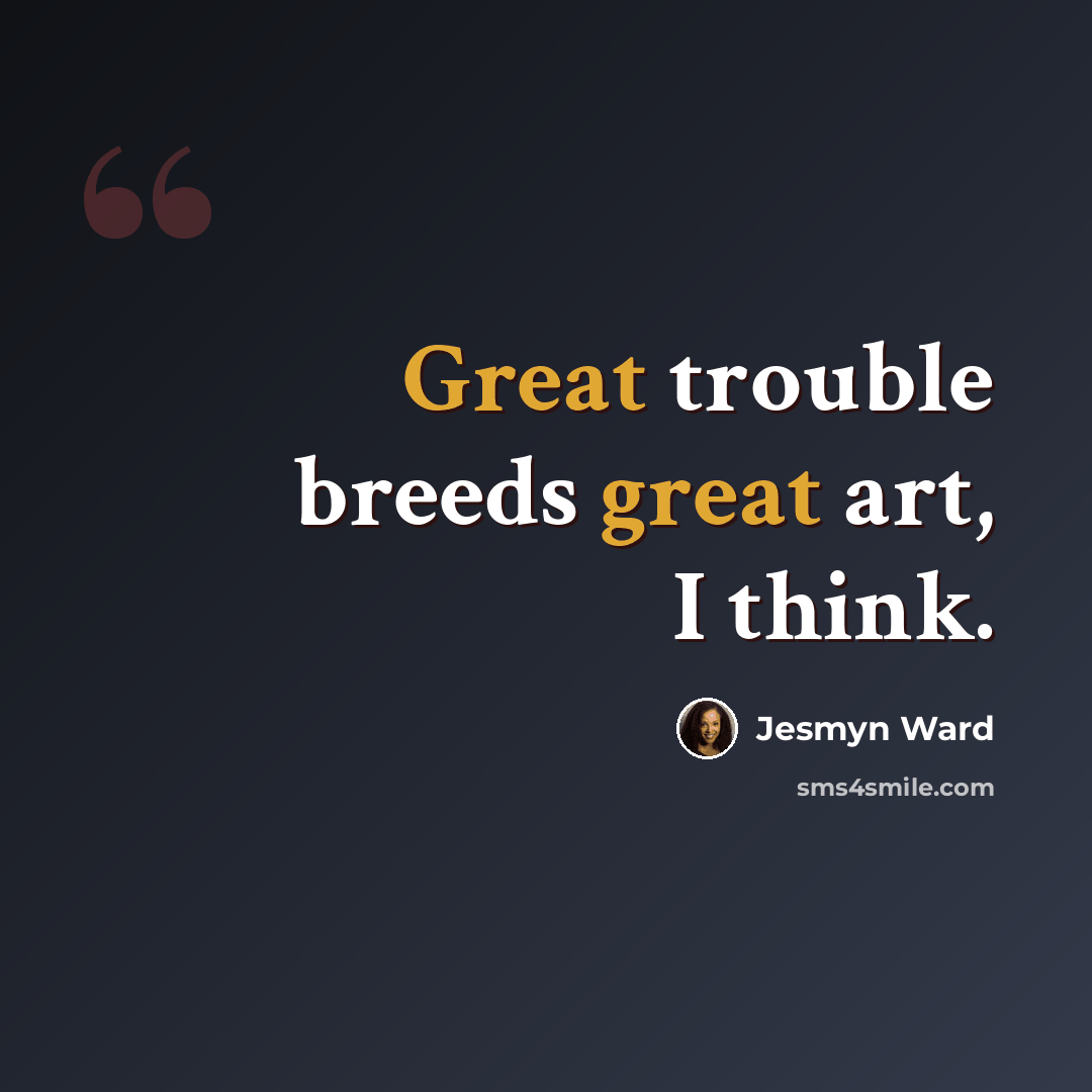 “Great trouble breeds great art, I think.” quote by Jesmyn Ward