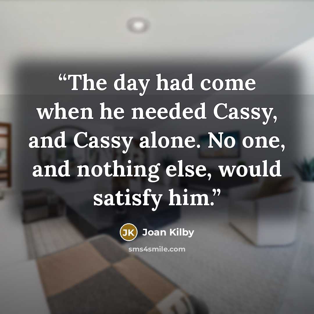 “The day had come when he needed Cassy, and Cassy alone. No one, and nothing else, would satisfy him.” quote by Joan Kilby