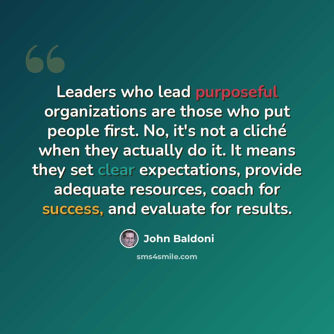 “Leaders who lead purposeful organizations are those who put people first. No, it's not a cliché when they actually do it. It means they set clear expectations, provide adequate resources, coach for success, and evaluate for results.” quote by John Baldoni