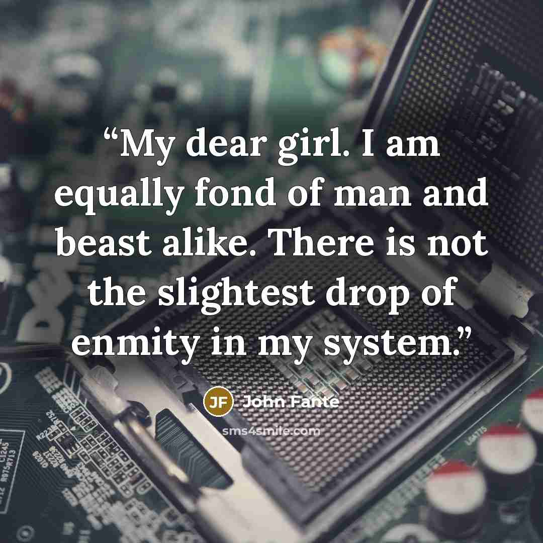 “My dear girl. I am equally fond of man and beast alike. There is not the slightest drop of enmity in my system.” quote by John Fante