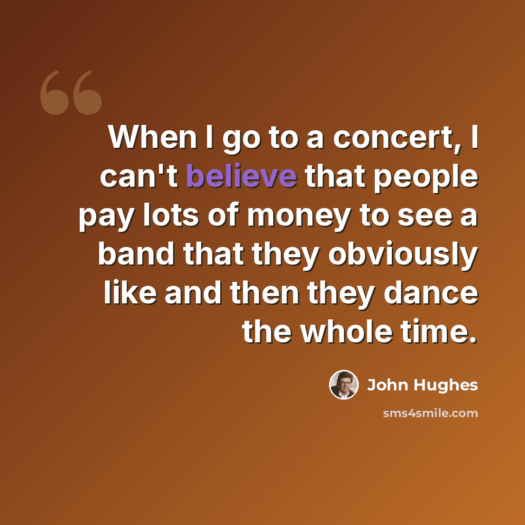 “When I go to a concert, I can't believe that people pay lots of money to see a band that they obviously like and then they dance the whole time.” quote by John Hughes