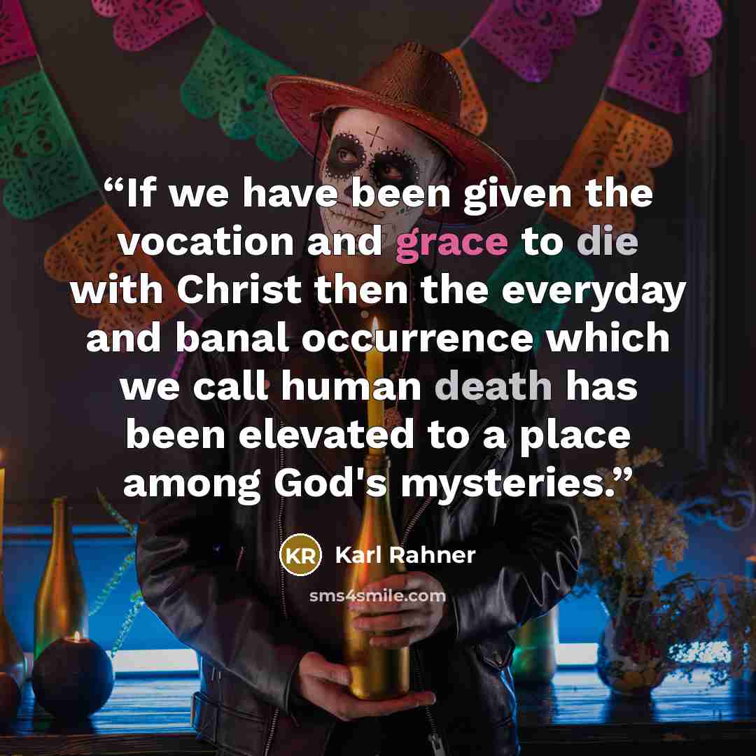 “If we have been given the vocation and grace to die with Christ then the everyday and banal occurrence which we call human death has been elevated to a place among God's mysteries.” quote by Karl Rahner