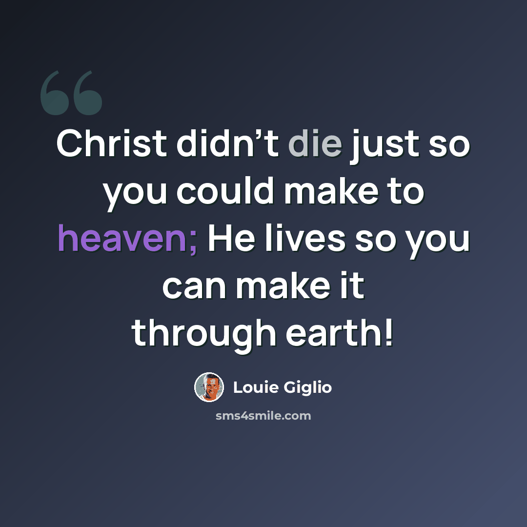 “Christ didn't die just so you could make to heaven; He lives so you can make it through earth!” quote by Louie Giglio