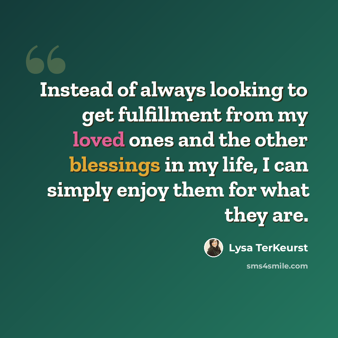“Instead of always looking to get fulfillment from my loved ones and the other blessings in my life, I can simply enjoy them for what they are.” quote by Lysa TerKeurst