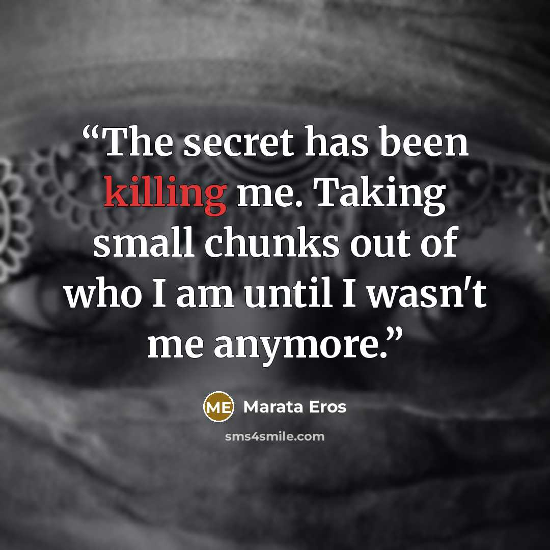 “The secret has been killing me. Taking small chunks out of who I am until I wasn't me anymore.” quote by Marata Eros