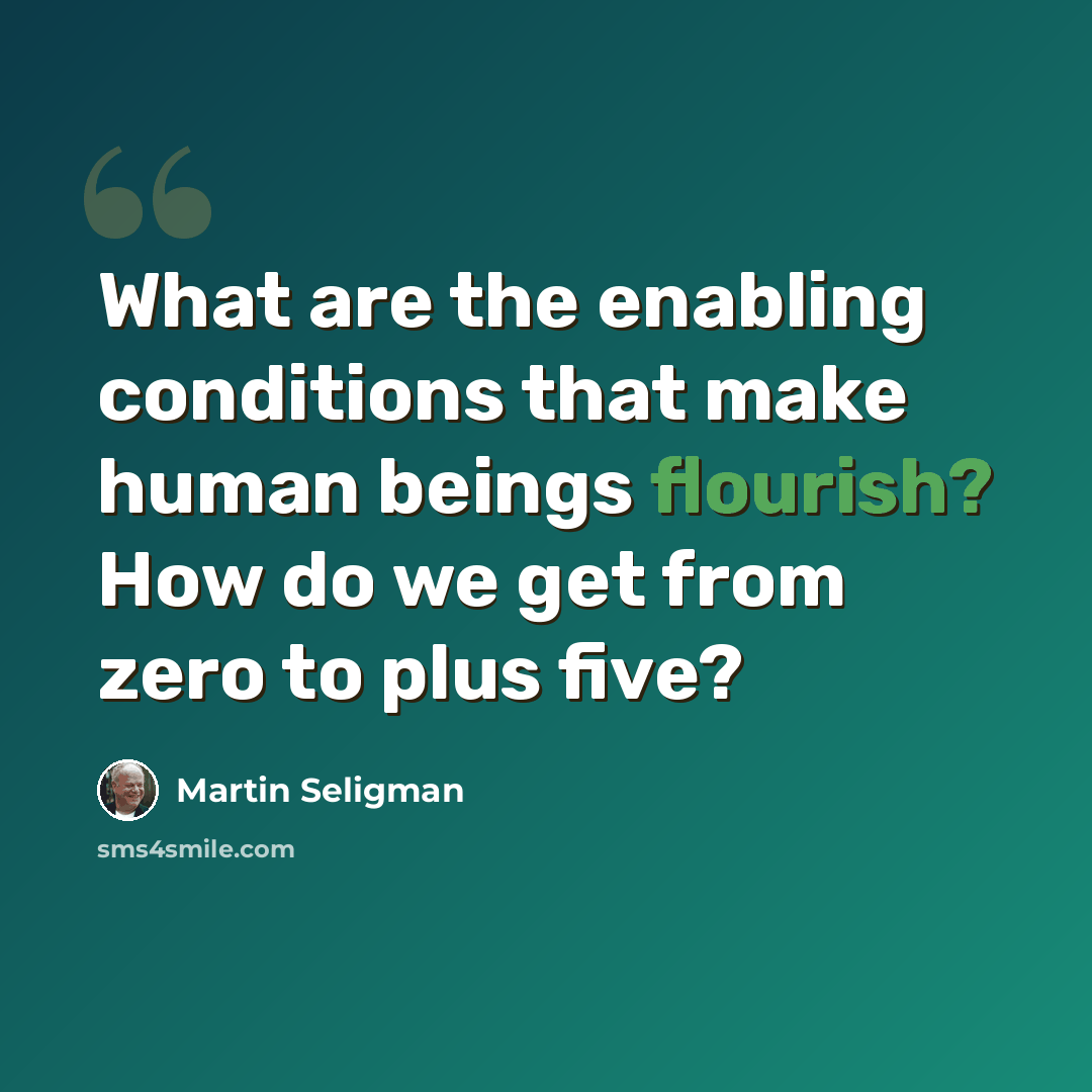 “What are the enabling conditions that make human beings flourish? How do we get from zero to plus five?” quote by Martin Seligman